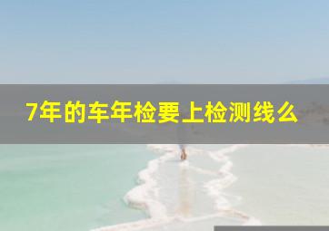 7年的车年检要上检测线么