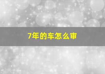 7年的车怎么审