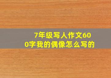 7年级写人作文600字我的偶像怎么写的