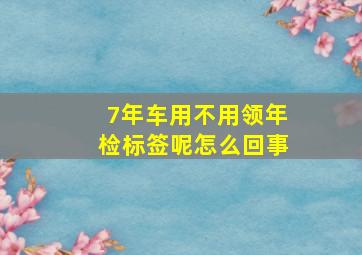 7年车用不用领年检标签呢怎么回事