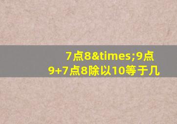 7点8×9点9+7点8除以10等于几