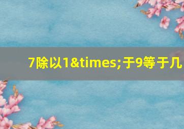 7除以1×于9等于几