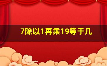 7除以1再乘19等于几