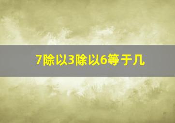 7除以3除以6等于几