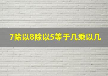 7除以8除以5等于几乘以几