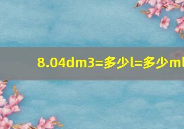 8.04dm3=多少l=多少ml