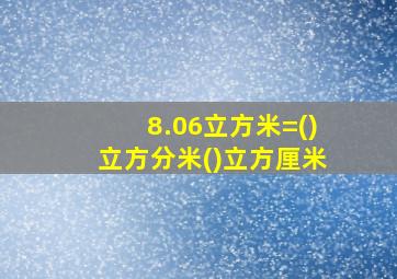 8.06立方米=()立方分米()立方厘米