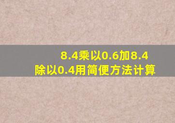 8.4乘以0.6加8.4除以0.4用简便方法计算