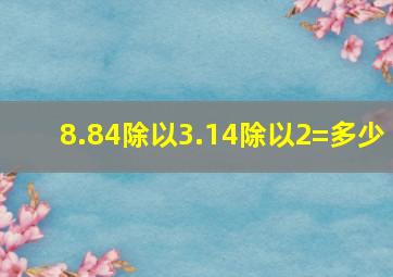 8.84除以3.14除以2=多少