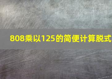 808乘以125的简便计算脱式