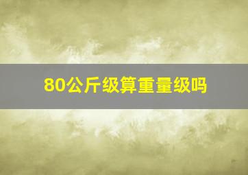 80公斤级算重量级吗