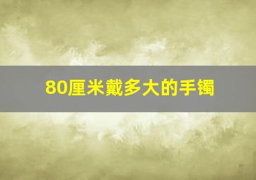 80厘米戴多大的手镯