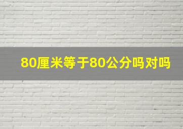 80厘米等于80公分吗对吗