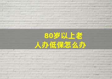 80岁以上老人办低保怎么办