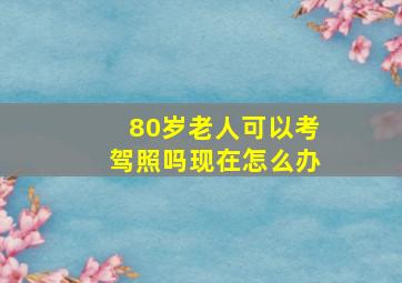 80岁老人可以考驾照吗现在怎么办