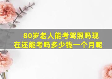 80岁老人能考驾照吗现在还能考吗多少钱一个月呢