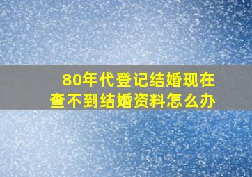 80年代登记结婚现在查不到结婚资料怎么办