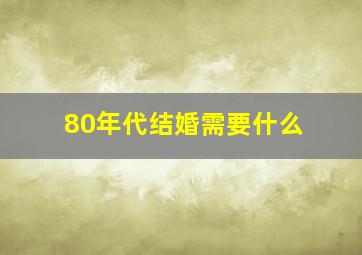 80年代结婚需要什么