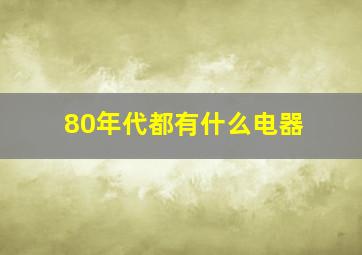 80年代都有什么电器