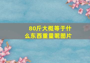 80斤大概等于什么东西重量呢图片