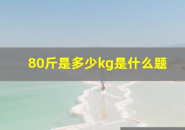 80斤是多少kg是什么题