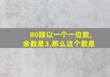 80除以一个一位数,余数是3,那么这个数是