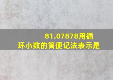 81.07878用循环小数的简便记法表示是