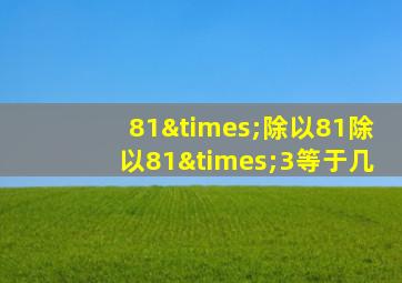 81×除以81除以81×3等于几