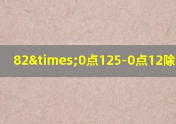 82×0点125-0点12除以0点9