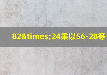 82×24乘以56-28等于几