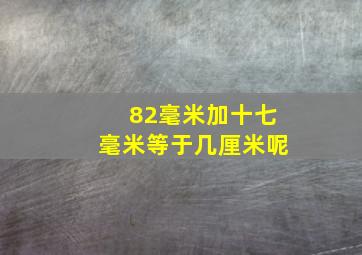 82毫米加十七毫米等于几厘米呢