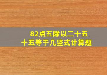 82点五除以二十五十五等于几竖式计算题