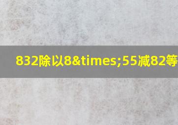 832除以8×55减82等于几