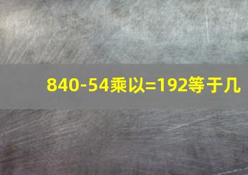 840-54乘以=192等于几