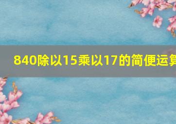 840除以15乘以17的简便运算