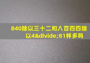 840除以三十二和八百四四除以4÷81样多吗