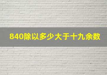 840除以多少大于十九余数