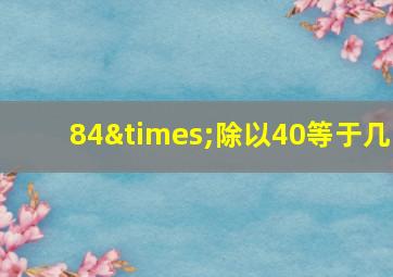 84×除以40等于几