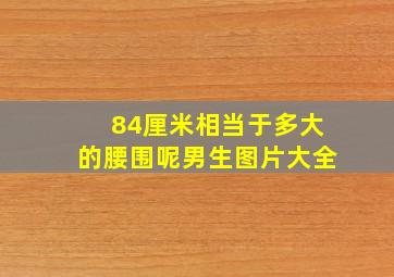 84厘米相当于多大的腰围呢男生图片大全