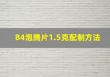 84泡腾片1.5克配制方法