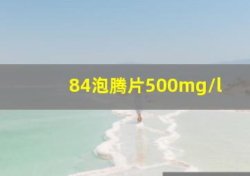 84泡腾片500mg/l