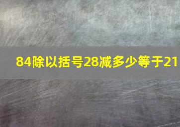 84除以括号28减多少等于21