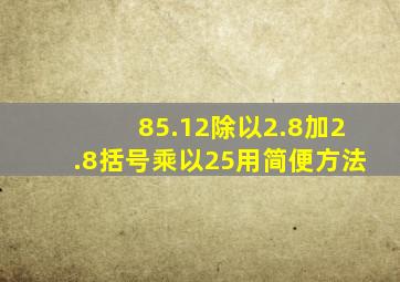 85.12除以2.8加2.8括号乘以25用简便方法