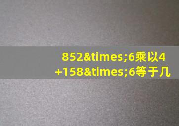 852×6乘以4+158×6等于几