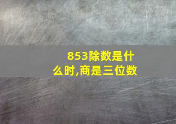 853除数是什么时,商是三位数