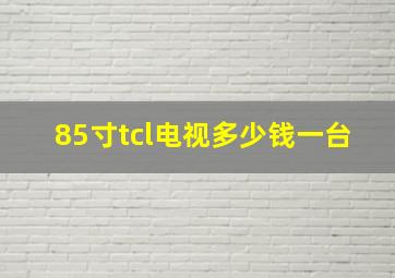 85寸tcl电视多少钱一台