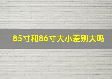 85寸和86寸大小差别大吗