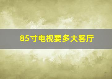 85寸电视要多大客厅