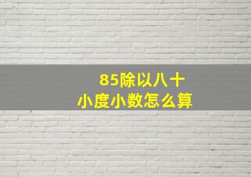 85除以八十小度小数怎么算