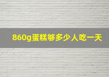 860g蛋糕够多少人吃一天